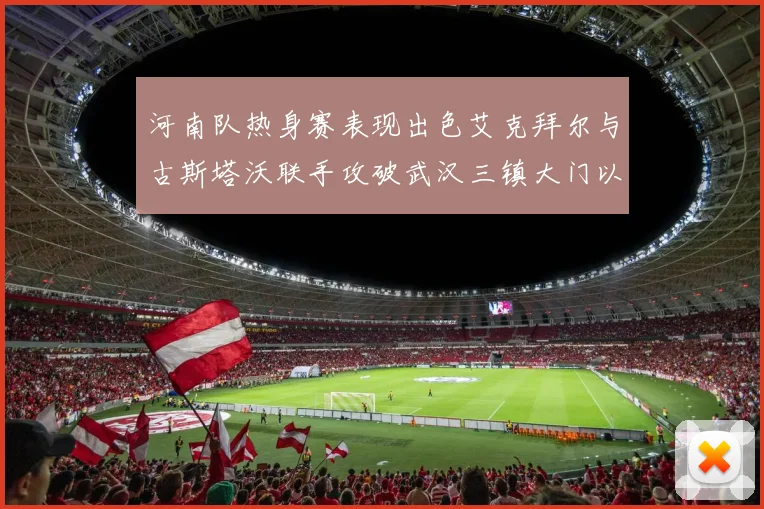 河南队热身赛表现出色艾克拜尔与古斯塔沃联手攻破武汉三镇大门以2-0获胜