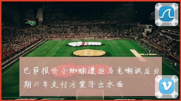 巴萨报价小蜘蛛遭拒马竞嘲讽后分期六年支付方案浮出水面