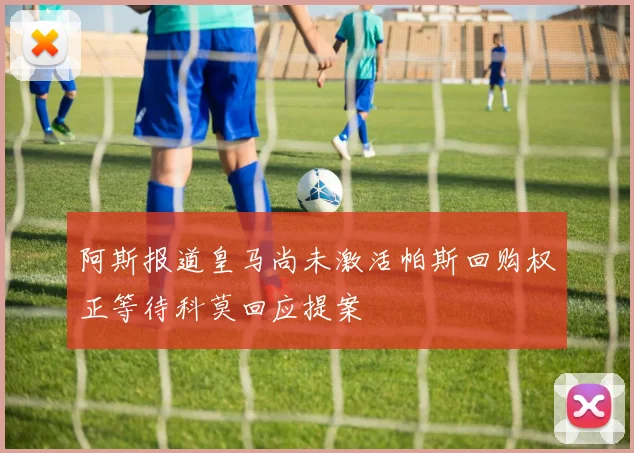 阿斯报道皇马尚未激活帕斯回购权正等待科莫回应提案