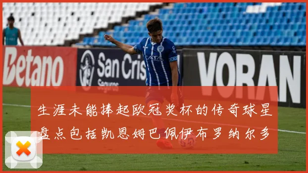 生涯未能捧起欧冠奖杯的传奇球星盘点包括凯恩姆巴佩伊布罗纳尔多等