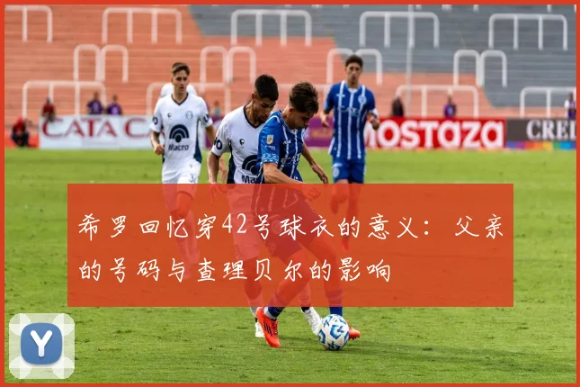 希罗回忆穿42号球衣的意义：父亲的号码与查理贝尔的影响