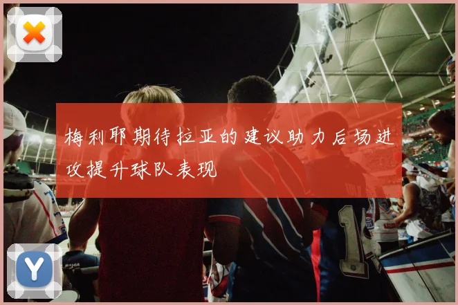 梅利耶期待拉亚的建议助力后场进攻提升球队表现