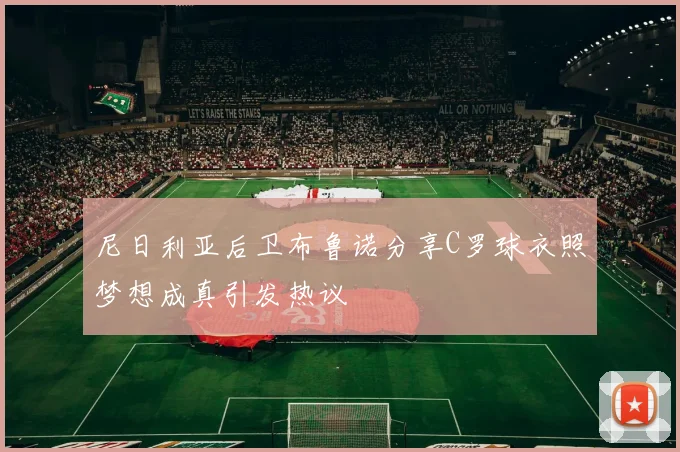 尼日利亚后卫布鲁诺分享C罗球衣照梦想成真引发热议