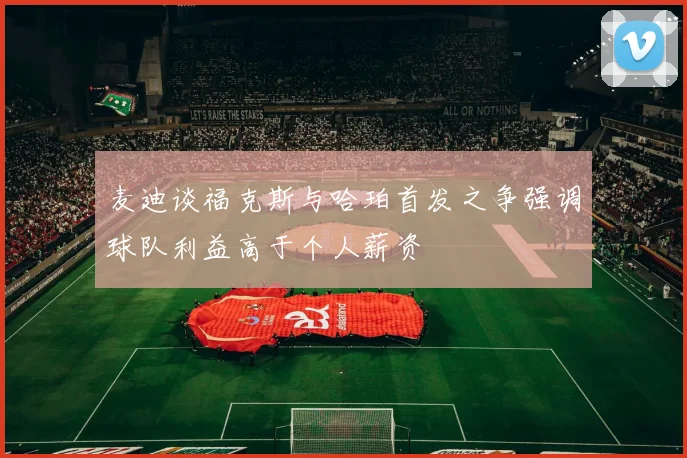 麦迪谈福克斯与哈珀首发之争强调球队利益高于个人薪资