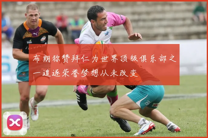 布朗称赞拜仁为世界顶级俱乐部之一追逐荣誉梦想从未改变