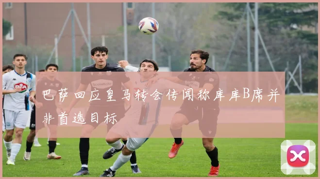 巴萨回应皇马转会传闻称库库B席并非首选目标