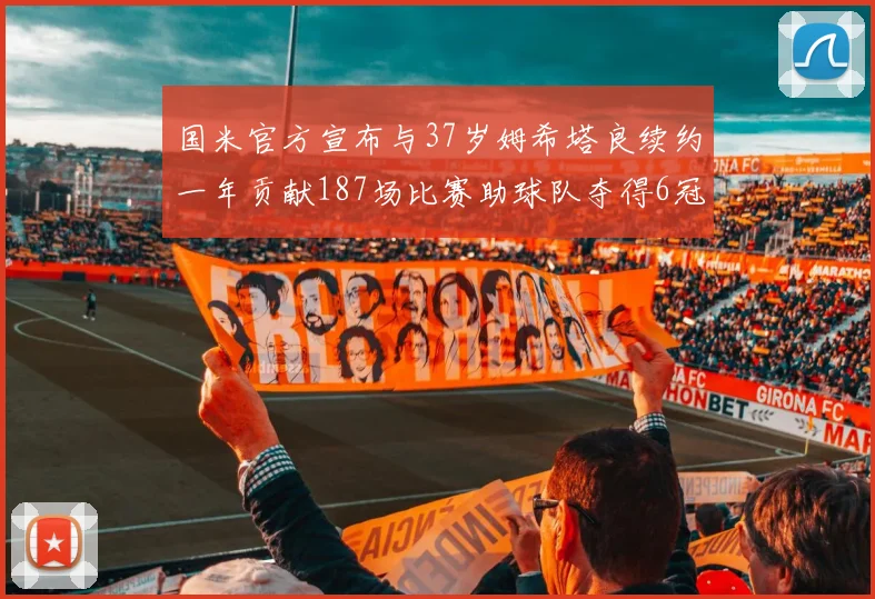 国米官方宣布与37岁姆希塔良续约一年贡献187场比赛助球队夺得6冠