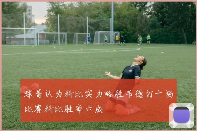 球哥认为科比实力略胜韦德打十场比赛科比胜率六成
