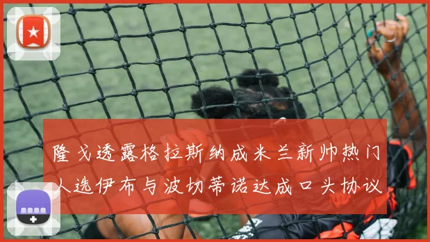 隆戈透露格拉斯纳成米兰新帅热门人选伊布与波切蒂诺达成口头协议