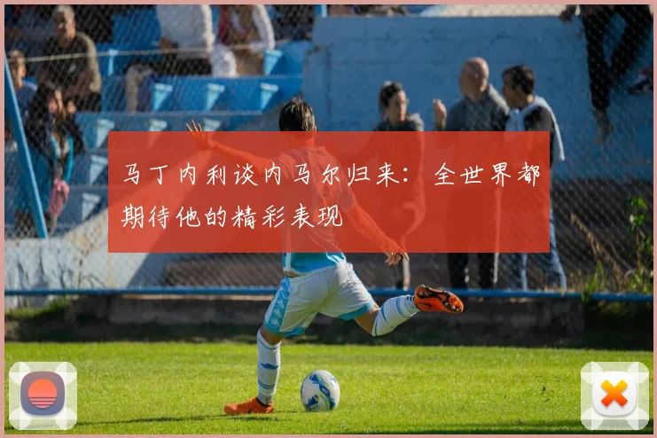 马丁内利谈内马尔归来：全世界都期待他的精彩表现