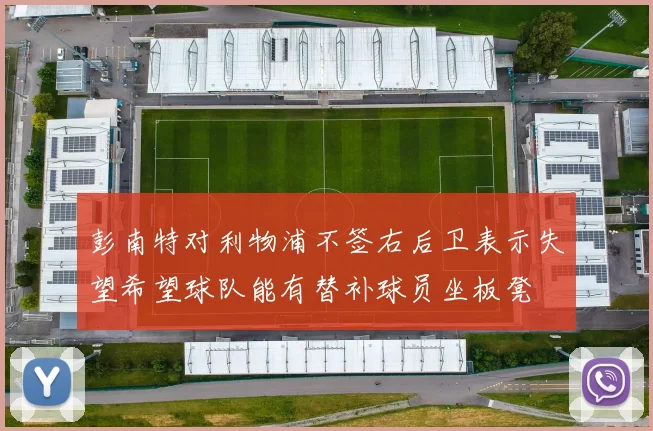 彭南特对利物浦不签右后卫表示失望希望球队能有替补球员坐板凳
