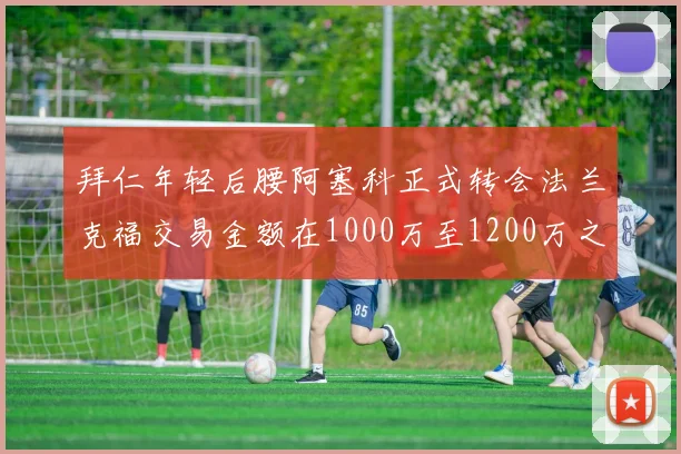拜仁年轻后腰阿塞科正式转会法兰克福交易金额在1000万至1200万之间
