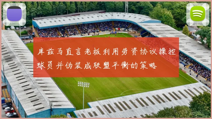 库兹马直言老板利用劳资协议操控球员并伪装成联盟平衡的策略
