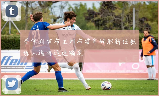 圣保利宣布主帅布雷辛辞职新任教练人选将迅速确定