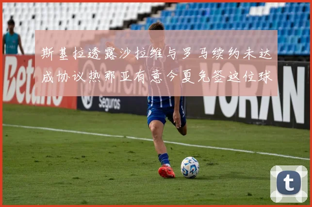 斯基拉透露沙拉维与罗马续约未达成协议热那亚有意今夏免签这位球员