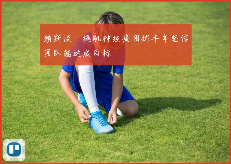 赖斯谈腘绳肌神经痛困扰半年坚信团队能达成目标